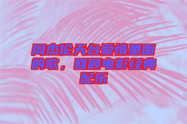 周杰倫天臺(tái)愛情里面的歌，回顧電影經(jīng)典配樂