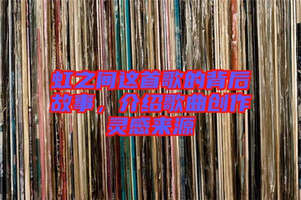 虹之間這首歌的背后故事，介紹歌曲創(chuàng)作靈感來源