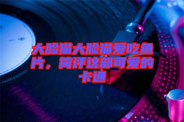 大臉貓大臉貓愛(ài)吃魚(yú)片，簡(jiǎn)評(píng)這部可愛(ài)的卡通
