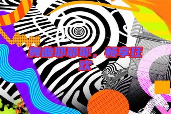 舞曲耶耶耶，暢享狂歡