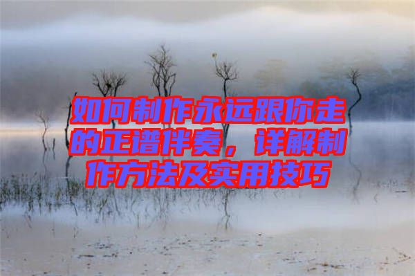 如何制作永遠跟你走的正譜伴奏，詳解制作方法及實用技巧