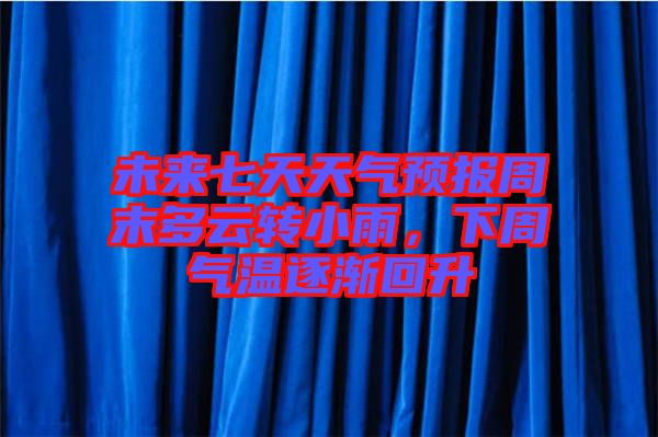 未來(lái)七天天氣預(yù)報(bào)周末多云轉(zhuǎn)小雨，下周氣溫逐漸回升