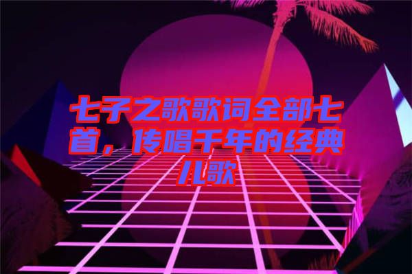 七子之歌歌詞全部七首，傳唱千年的經(jīng)典兒歌