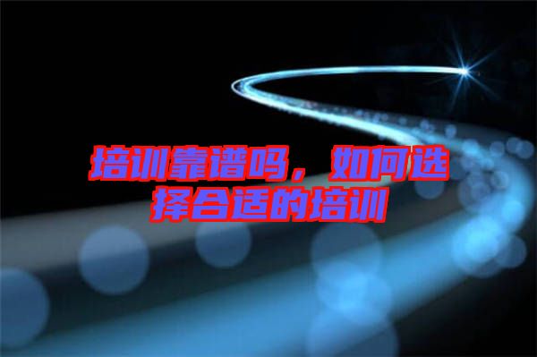 培訓(xùn)靠譜嗎，如何選擇合適的培訓(xùn)