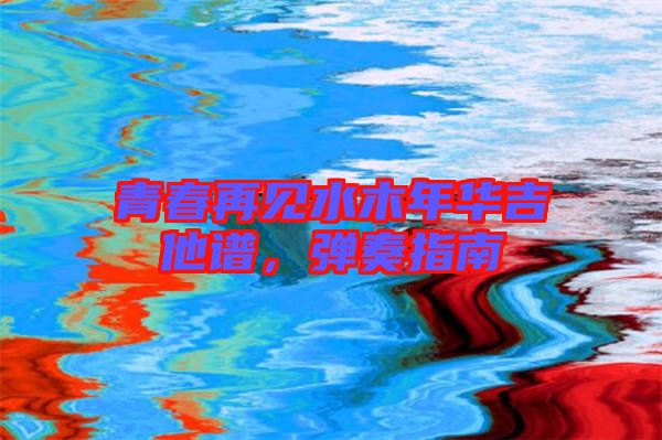 青春再見水木年華吉他譜，彈奏指南