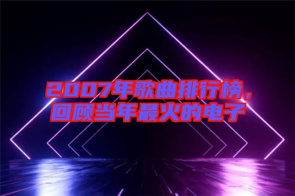 2007年歌曲排行榜，回顧當(dāng)年最火的電子