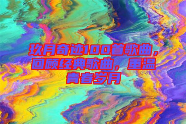 玖月奇跡100首歌曲，回顧經(jīng)典歌曲，重溫青春歲月