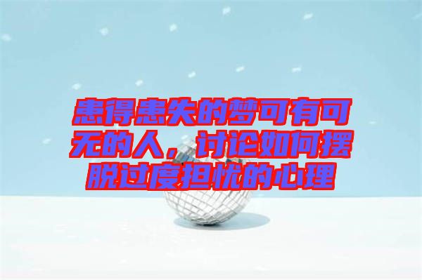 患得患失的夢(mèng)可有可無的人，討論如何擺脫過度擔(dān)憂的心理