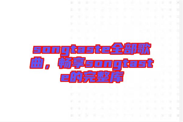 songtaste全部歌曲，暢享songtaste的完整庫