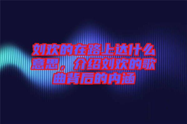 劉歡的在路上達什么意思，介紹劉歡的歌曲背后的內(nèi)涵
