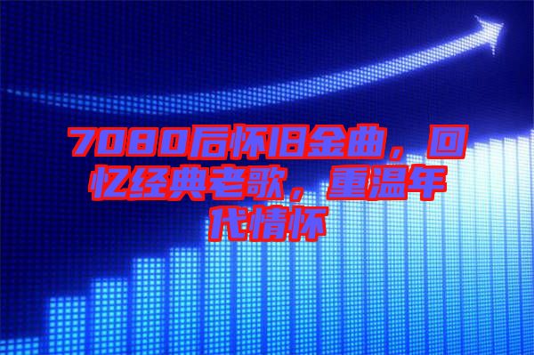 7080后懷舊金曲，回憶經(jīng)典老歌，重溫年代情懷