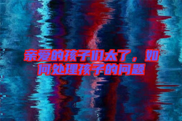 親愛的孩子們太了，如何處理孩子的問題