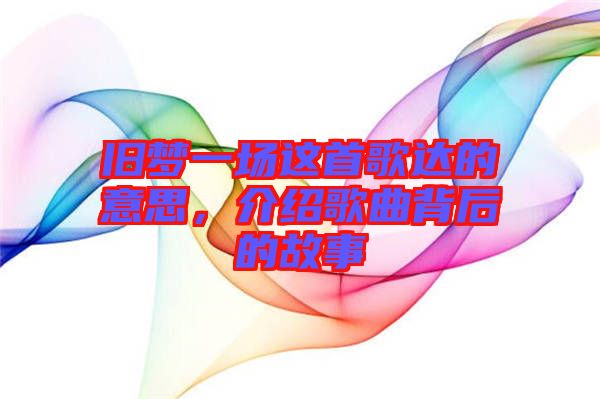 舊夢(mèng)一場這首歌達(dá)的意思，介紹歌曲背后的故事