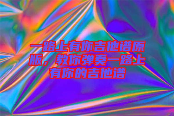 一路上有你吉他譜原版，教你彈奏一路上有你的吉他譜