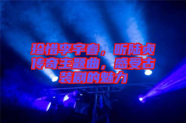 珍惜李宇春，聽陸貞傳奇主題曲，感受古裝劇的魅力