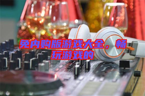 免內(nèi)購版游戲大全，暢玩游戲的