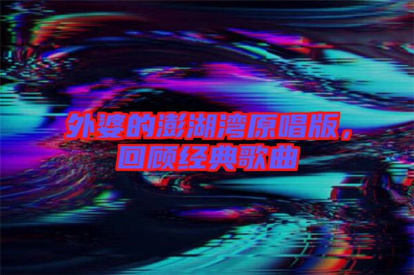 外婆的澎湖灣原唱版，回顧經(jīng)典歌曲