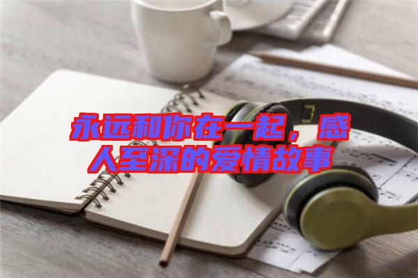 永遠(yuǎn)和你在一起，感人至深的愛情故事