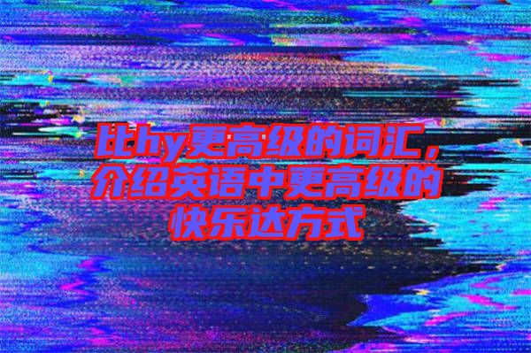 比hy更高級(jí)的詞匯，介紹英語中更高級(jí)的快樂達(dá)方式