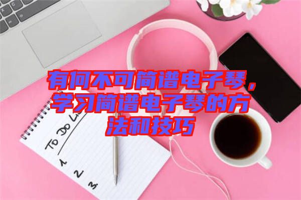 有何不可簡(jiǎn)譜電子琴，學(xué)習(xí)簡(jiǎn)譜電子琴的方法和技巧