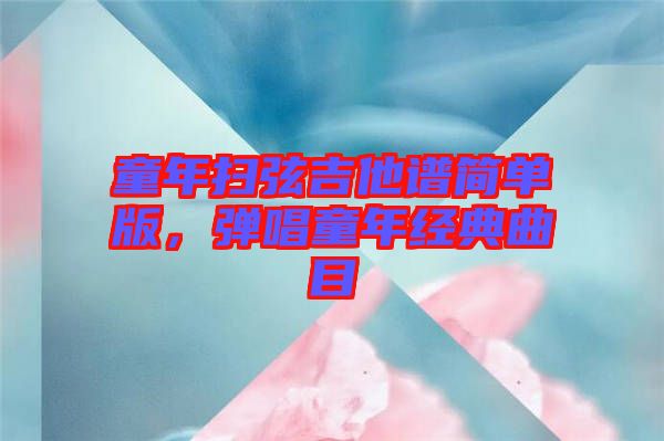 童年掃弦吉他譜簡單版，彈唱童年經(jīng)典曲目