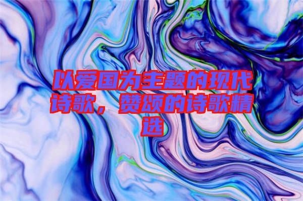 以愛國為主題的現(xiàn)代詩歌，贊頌的詩歌精選