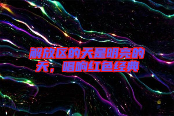 解放區(qū)的天是明亮的天，唱響紅色經(jīng)典