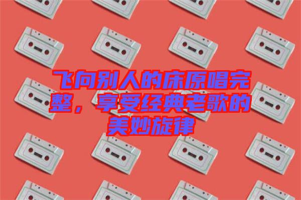 飛向別人的床原唱完整，享受經(jīng)典老歌的美妙旋律