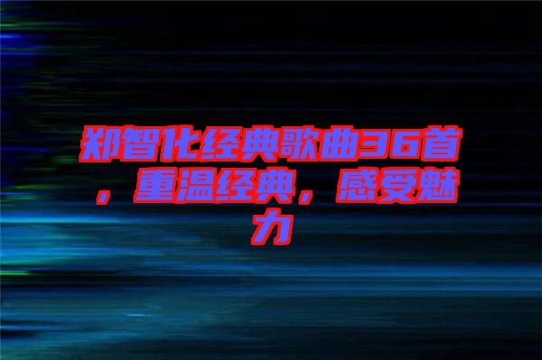 鄭智化經(jīng)典歌曲36首，重溫經(jīng)典，感受魅力