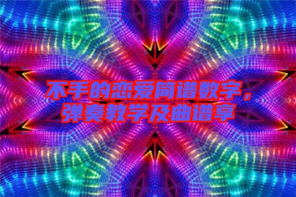 不手的戀愛(ài)簡(jiǎn)譜數(shù)字，彈奏教學(xué)及曲譜享