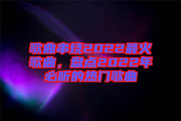 歌曲串燒2022最火歌曲，盤點(diǎn)2022年必聽的熱門歌曲