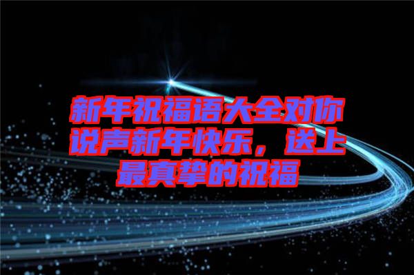 新年祝福語(yǔ)大全對(duì)你說(shuō)聲新年快樂(lè)，送上最真摯的祝福