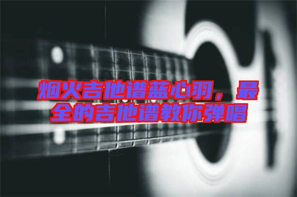 煙火吉他譜藍心羽，最全的吉他譜教你彈唱