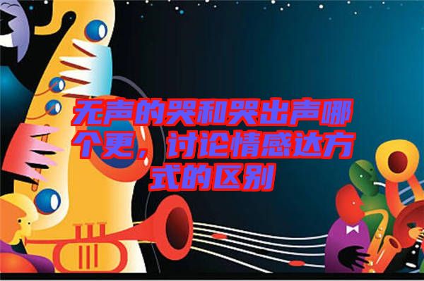 無聲的哭和哭出聲哪個更，討論情感達(dá)方式的區(qū)別