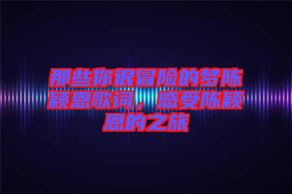 那些你很冒險的夢陳穎恩歌詞，感受陳穎恩的之旅
