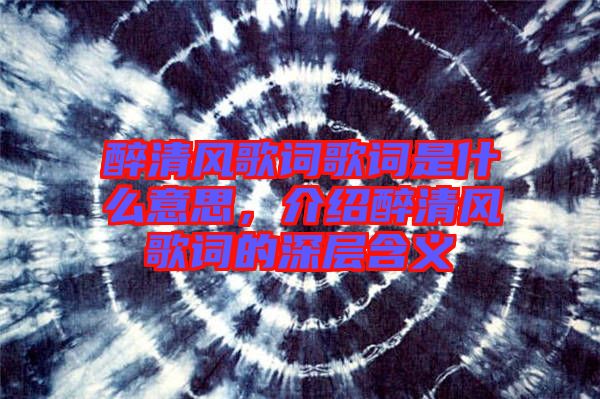 醉清風(fēng)歌詞歌詞是什么意思，介紹醉清風(fēng)歌詞的深層含義