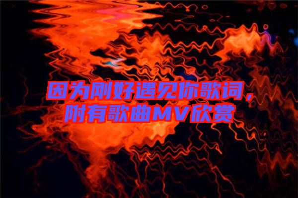 因?yàn)閯偤糜鲆娔愀柙~，附有歌曲MV欣賞