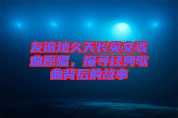 友誼地久天長英文歌曲原唱，探尋經(jīng)典歌曲背后的故事