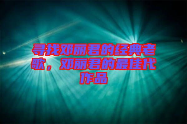 尋找鄧麗君的經(jīng)典老歌，鄧麗君的最佳代作品