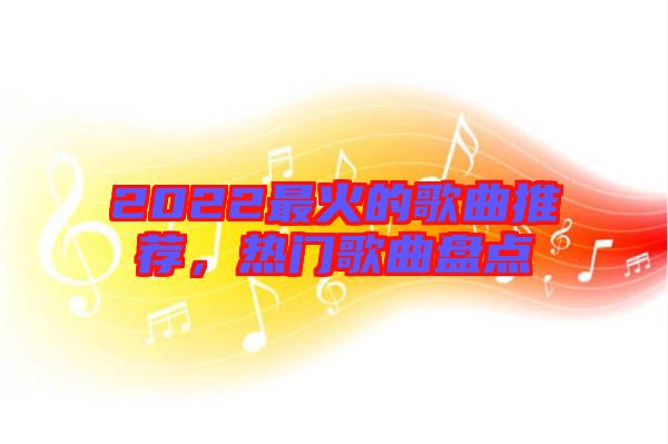 2022最火的歌曲推薦，熱門歌曲盤點(diǎn)