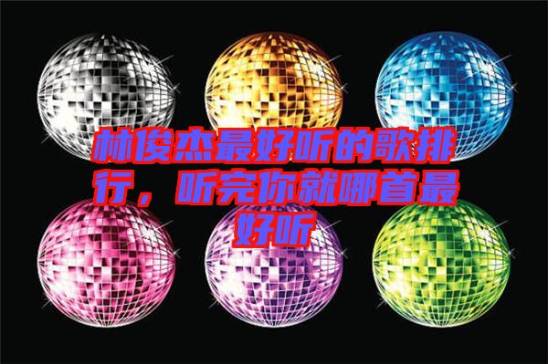 林俊杰最好聽的歌排行，聽完你就哪首最好聽