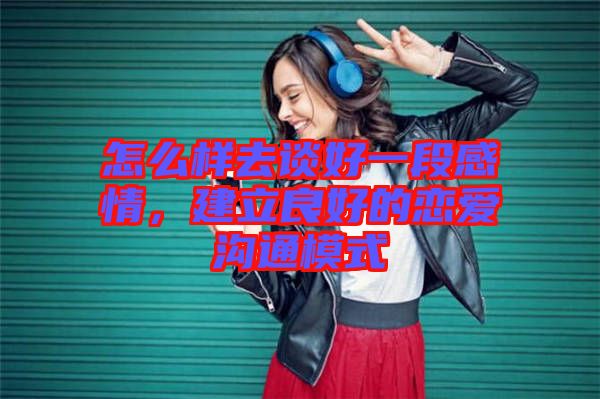 怎么樣去談好一段感情，建立良好的戀愛溝通模式