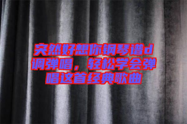 突然好想你鋼琴譜d調(diào)彈唱，輕松學會彈唱這首經(jīng)典歌曲
