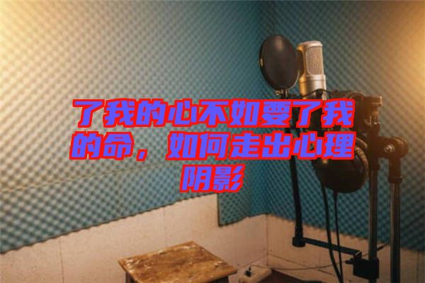 了我的心不如要了我的命，如何走出心理陰影