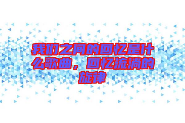 我們之間的回憶是什么歌曲，回憶流淌的旋律