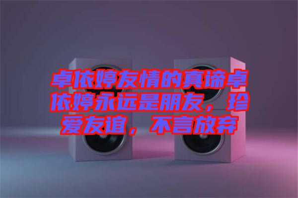 卓依婷友情的真諦卓依婷永遠是朋友，珍愛友誼，不言放棄