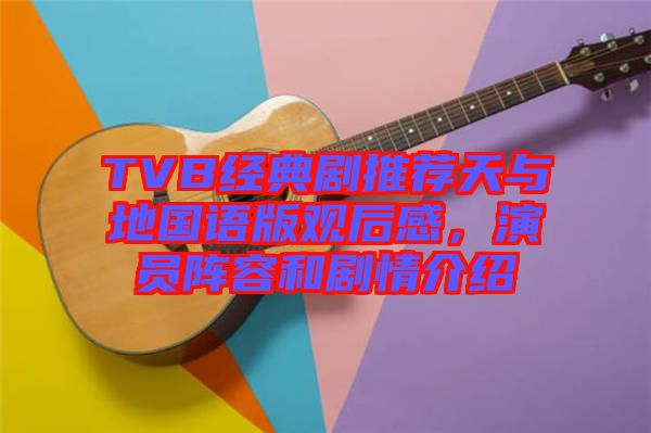 TVB經典劇推薦天與地國語版觀后感，演員陣容和劇情介紹