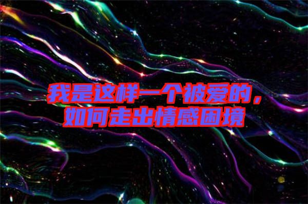 我是這樣一個被愛的，如何走出情感困境