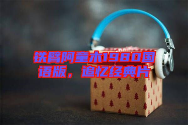 鐵臂阿童木1980國語版，追憶經(jīng)典片