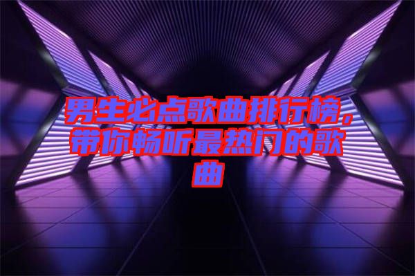 男生必點歌曲排行榜，帶你暢聽最熱門的歌曲